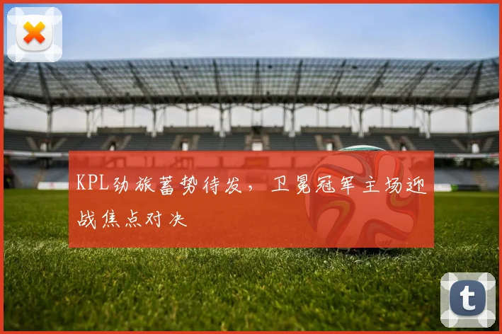 KPL劲旅蓄势待发，卫冕冠军主场迎战焦点对决