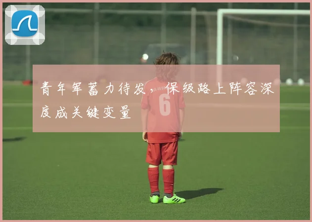 青年军蓄力待发，保级路上阵容深度成关键变量