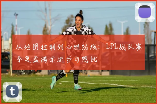 从地图控制到心理防线：LPL战队赛季复盘揭示进步与隐忧