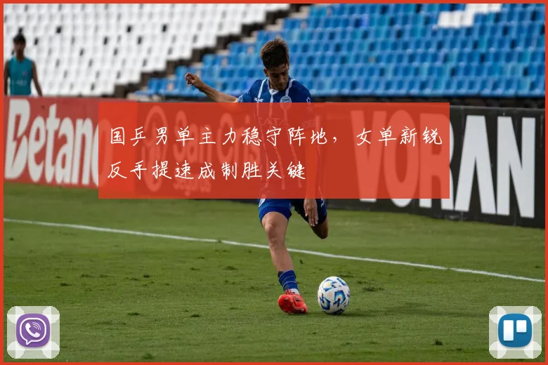 国乒男单主力稳守阵地，女单新锐反手提速成制胜关键
