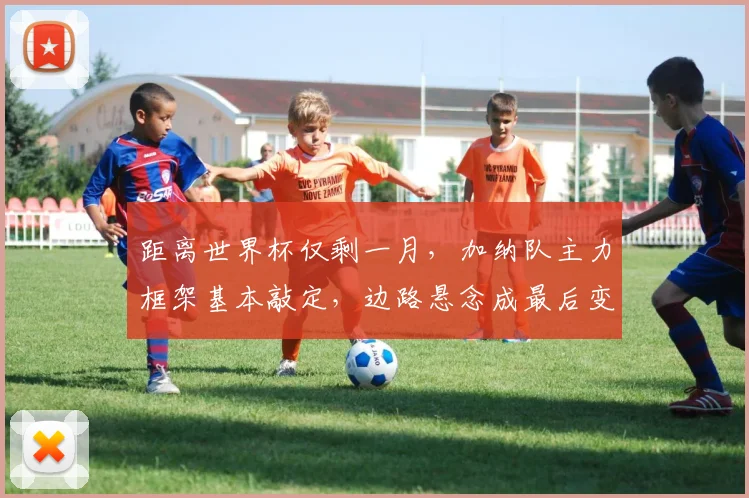 距离世界杯仅剩一月，加纳队主力框架基本敲定，边路悬念成最后变数