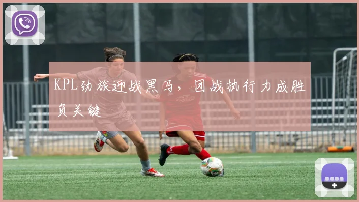 KPL劲旅迎战黑马，团战执行力成胜负关键