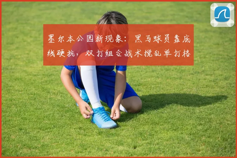 墨尔本公园新现象：黑马球员靠底线硬抗，双打组合战术搅乱单打格局