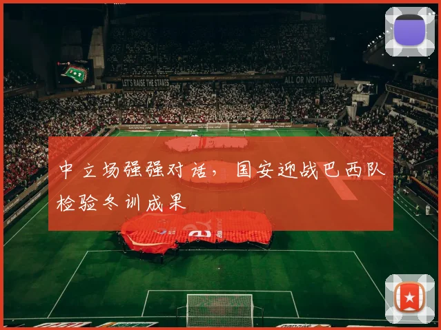 中立场强强对话，国安迎战巴西队检验冬训成果