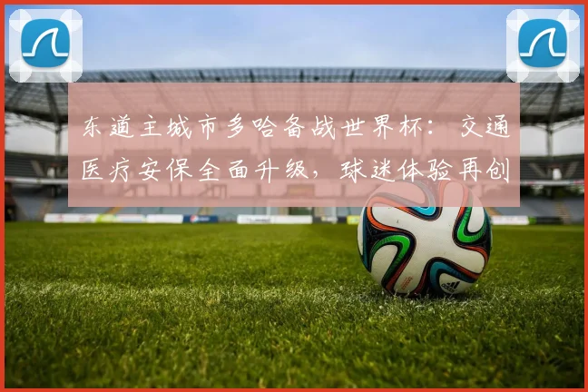 东道主城市多哈备战世界杯：交通医疗安保全面升级，球迷体验再创新高