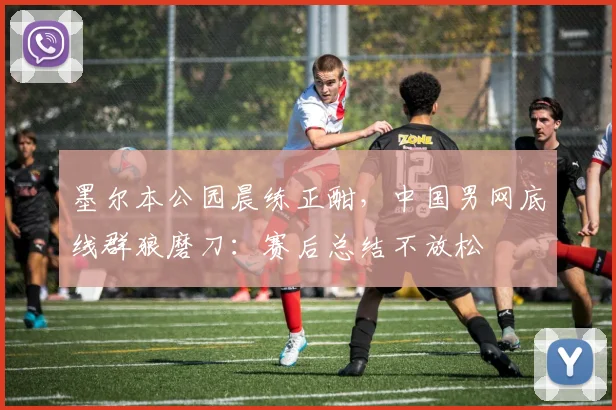 墨尔本公园晨练正酣，中国男网底线群狼磨刀：赛后总结不放松