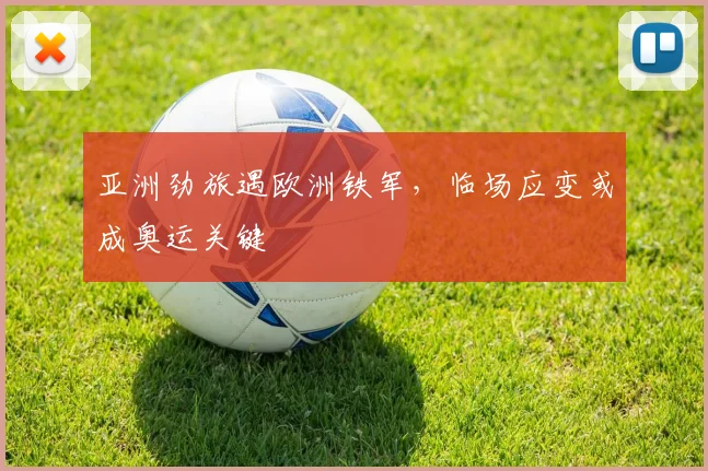 亚洲劲旅遇欧洲铁军，临场应变或成奥运关键