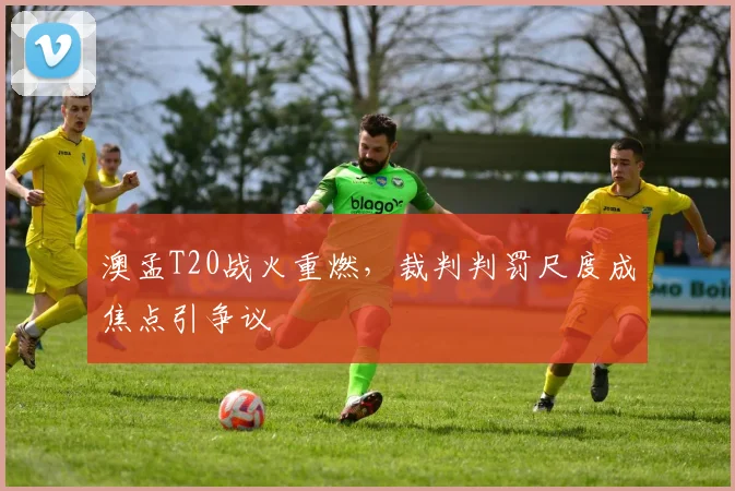 澳孟T20战火重燃，裁判判罚尺度成焦点引争议