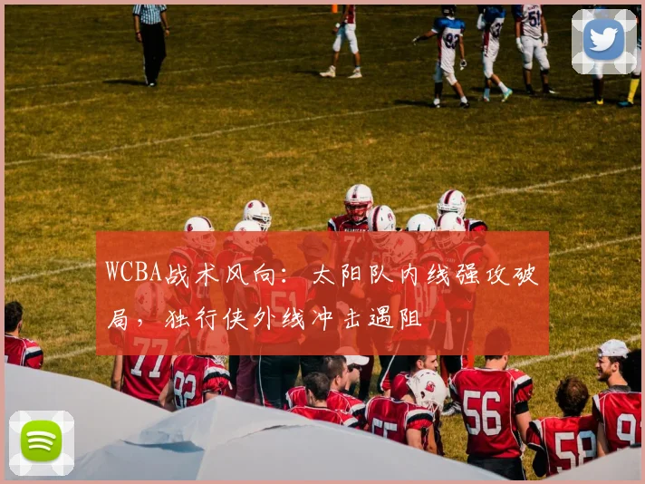 WCBA战术风向：太阳队内线强攻破局，独行侠外线冲击遇阻