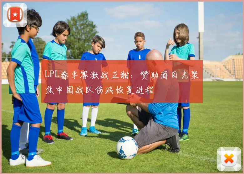 LPL春季赛激战正酣，赞助商目光聚焦中国战队伤病恢复进程
