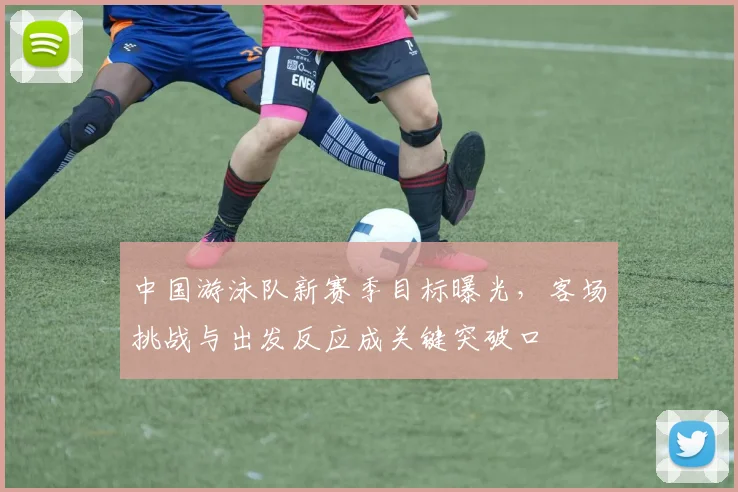 中国游泳队新赛季目标曝光，客场挑战与出发反应成关键突破口