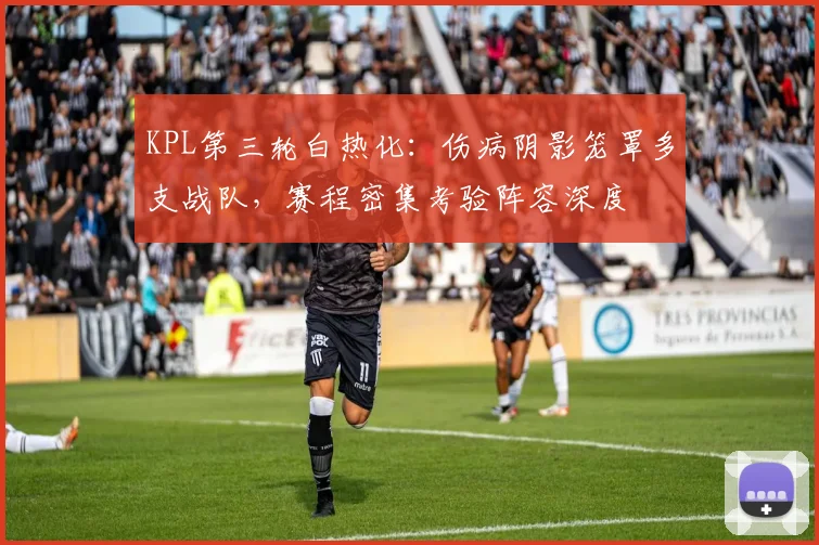 KPL第三轮白热化：伤病阴影笼罩多支战队，赛程密集考验阵容深度