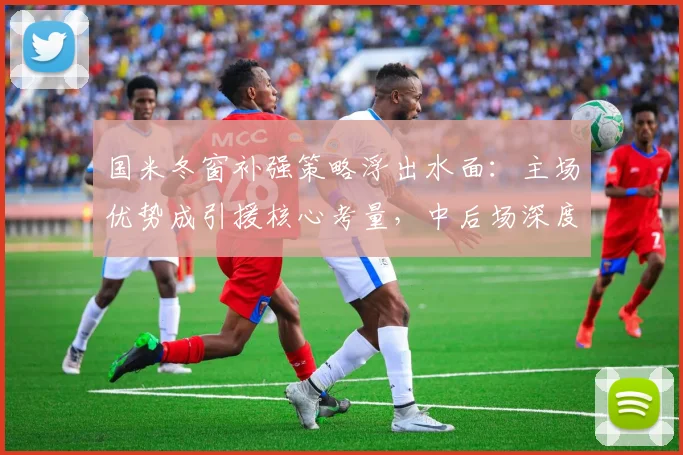 国米冬窗补强策略浮出水面：主场优势成引援核心考量，中后场深度亟待提升