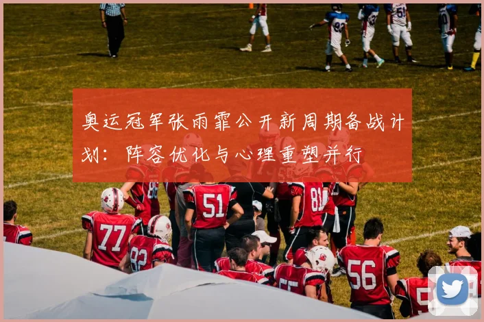 奥运冠军张雨霏公开新周期备战计划：阵容优化与心理重塑并行