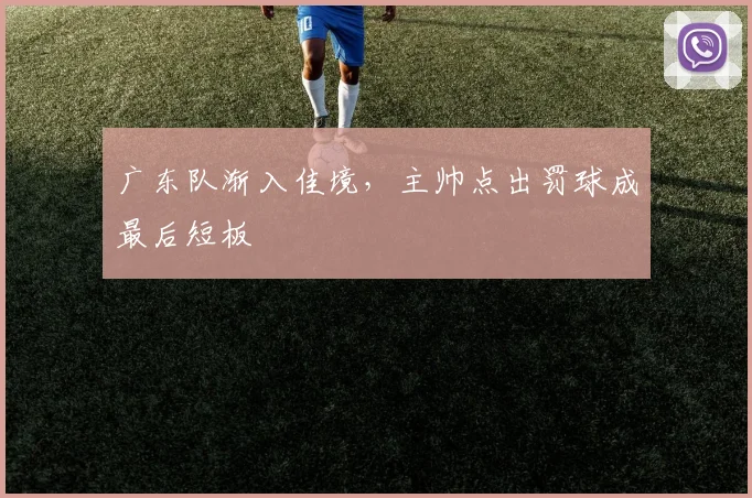 广东队渐入佳境，主帅点出罚球成最后短板