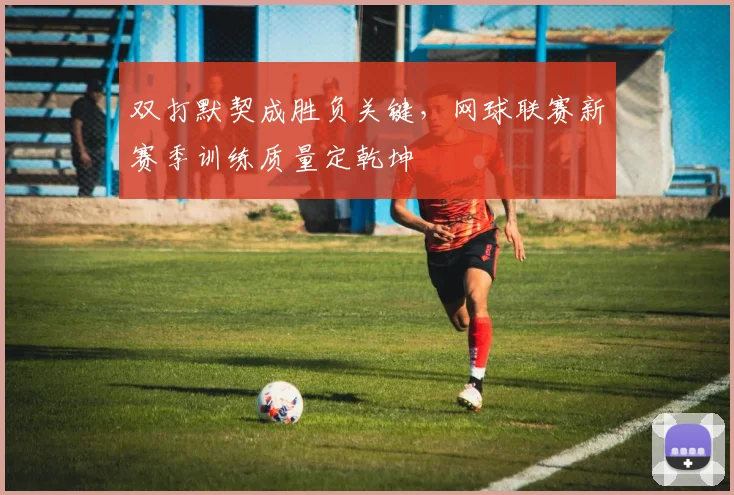 双打默契成胜负关键，网球联赛新赛季训练质量定乾坤