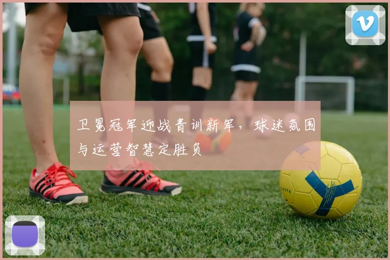 卫冕冠军迎战青训新军，球迷氛围与运营智慧定胜负