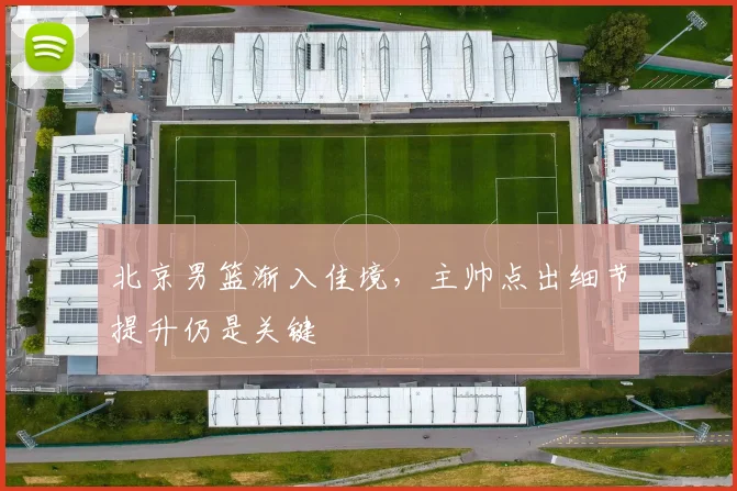 北京男篮渐入佳境，主帅点出细节提升仍是关键