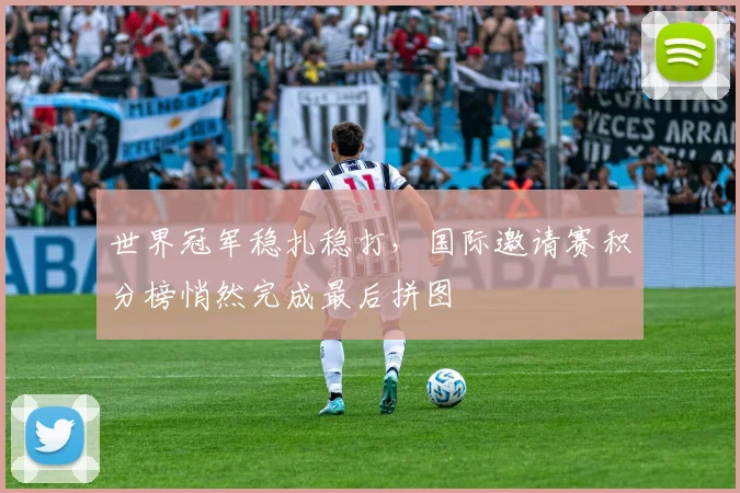 世界冠军稳扎稳打，国际邀请赛积分榜悄然完成最后拼图