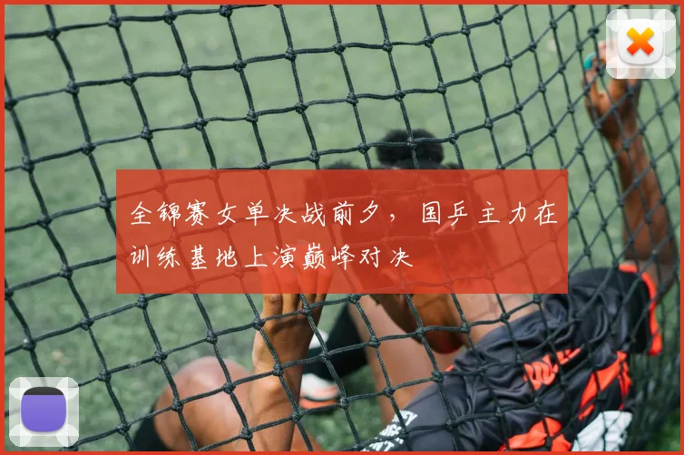 全锦赛女单决战前夕，国乒主力在训练基地上演巅峰对决
