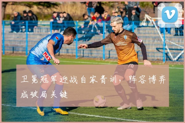 卫冕冠军迎战自家青训，阵容博弈成破局关键