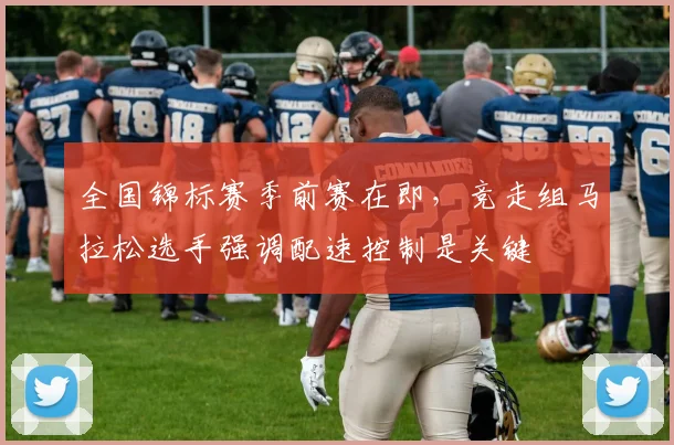 全国锦标赛季前赛在即，竞走组马拉松选手强调配速控制是关键
