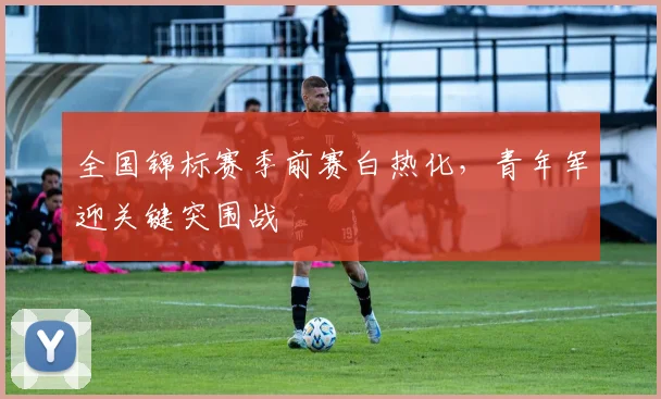 全国锦标赛季前赛白热化，青年军迎关键突围战