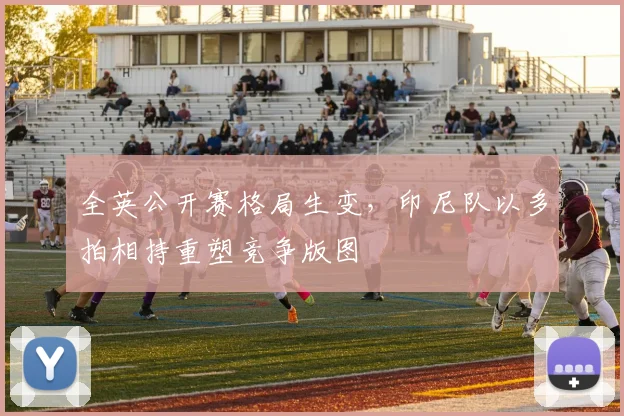 全英公开赛格局生变，印尼队以多拍相持重塑竞争版图