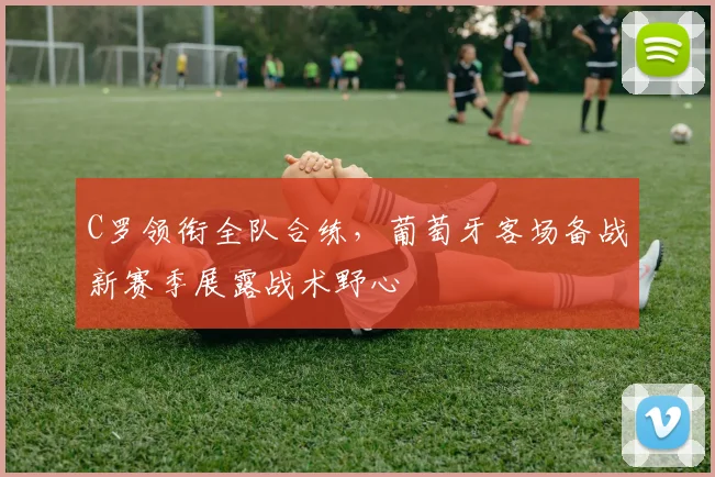 C罗领衔全队合练，葡萄牙客场备战新赛季展露战术野心