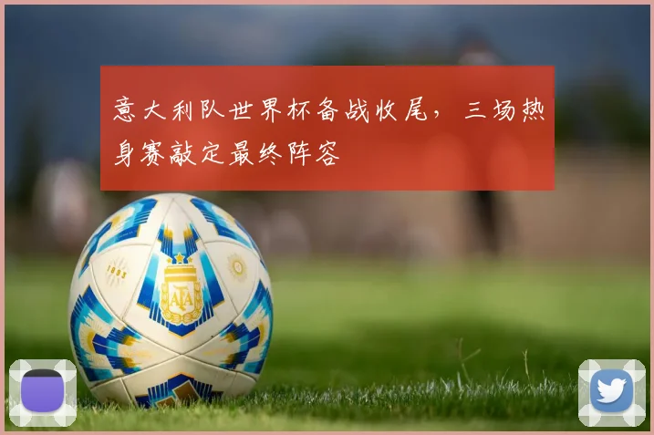 意大利队世界杯备战收尾，三场热身赛敲定最终阵容