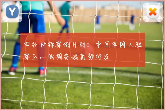 田径世锦赛倒计时：中国军团入驻赛区，低调备战蓄势待发