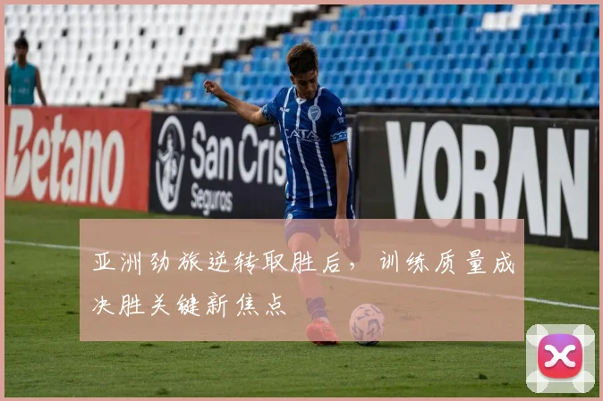 亚洲劲旅逆转取胜后，训练质量成决胜关键新焦点