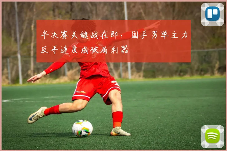 半决赛关键战在即，国乒男单主力反手速度成破局利器