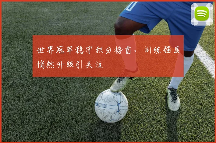 世界冠军稳守积分榜首，训练强度悄然升级引关注