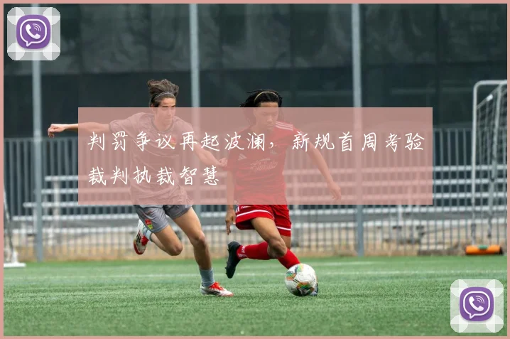 判罚争议再起波澜，新规首周考验裁判执裁智慧