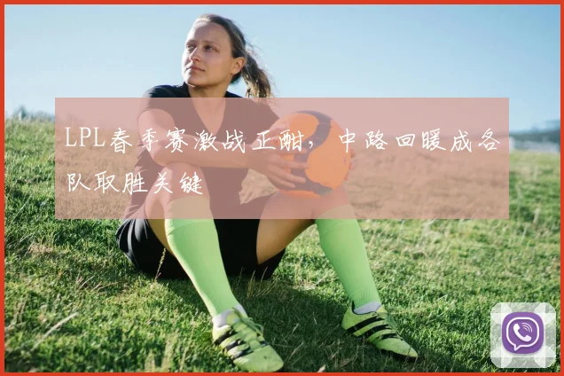 LPL春季赛激战正酣，中路回暖成各队取胜关键