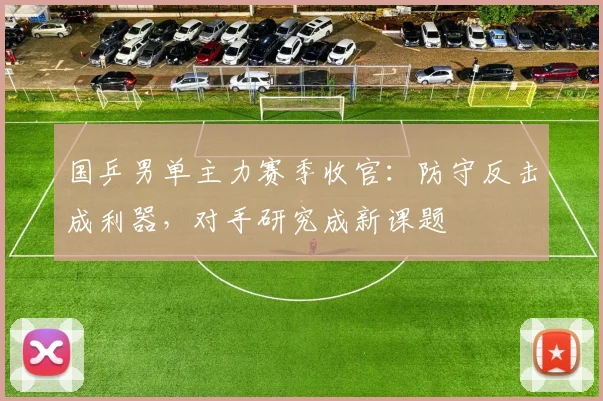 国乒男单主力赛季收官：防守反击成利器，对手研究成新课题