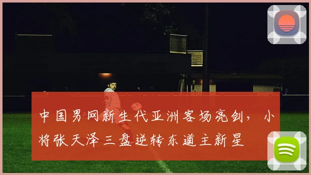中国男网新生代亚洲客场亮剑，小将张天泽三盘逆转东道主新星