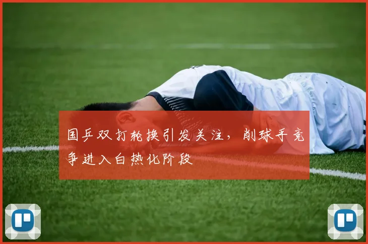 国乒双打轮换引发关注，削球手竞争进入白热化阶段