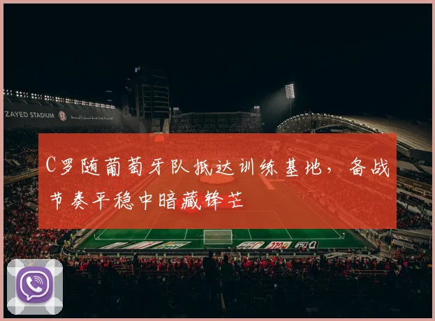 C罗随葡萄牙队抵达训练基地，备战节奏平稳中暗藏锋芒