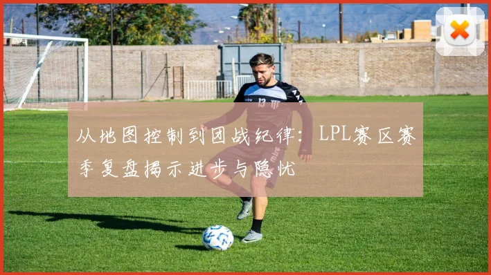 从地图控制到团战纪律：LPL赛区赛季复盘揭示进步与隐忧