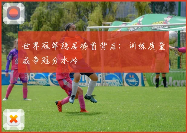世界冠军稳居榜首背后：训练质量成争冠分水岭