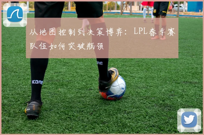 从地图控制到决策博弈：LPL春季赛队伍如何突破瓶颈